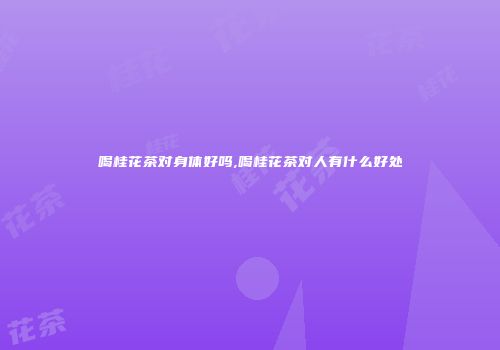 喝桂花茶对身体好吗,喝桂花茶对人有什么好处