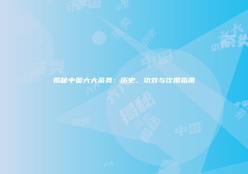 揭秘中国六大茶类：历史、功效与饮用指南