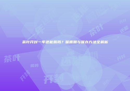 茶叶开封一年还能喝吗？保质期与保存方法全解析