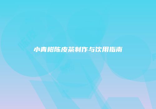 小青柑陈皮茶制作与饮用指南
