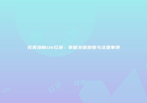 完美泡制UV红茶：掌握关键步骤与注意事项