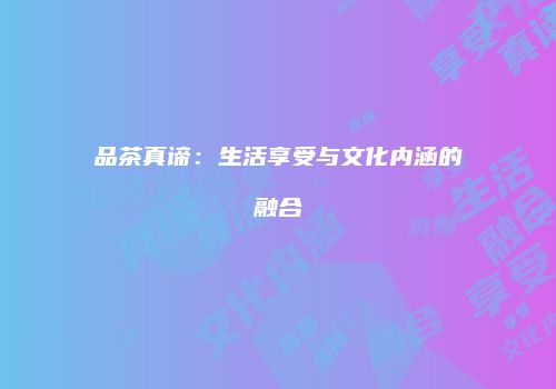 品茶真谛：生活享受与文化内涵的融合