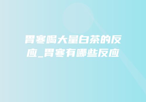 胃寒喝大量白茶的反应_胃寒有哪些反应