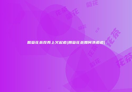 喝菊花茶反而上火起痘(用菊花茶如何洗痘痘)