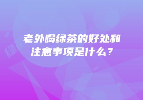 老外喝绿茶的好处和注意事项是什么？