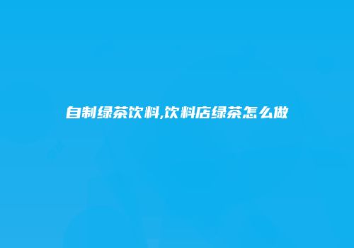 自制绿茶饮料,饮料店绿茶怎么做