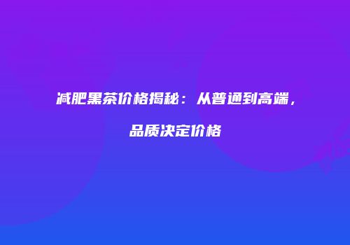 减肥黑茶价格揭秘：从普通到高端，品质决定价格