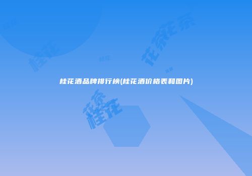 桂花酒品牌排行榜(桂花酒价格表和图片)