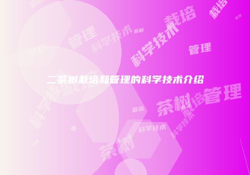 二茶树栽培和管理的科学技术介绍