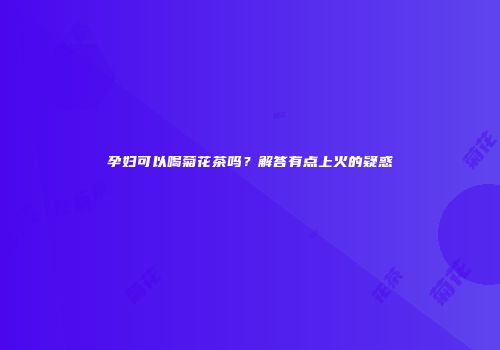 孕妇可以喝菊花茶吗？解答有点上火的疑惑