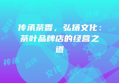 传承茶香，弘扬文化：茶叶品牌店的经营之道