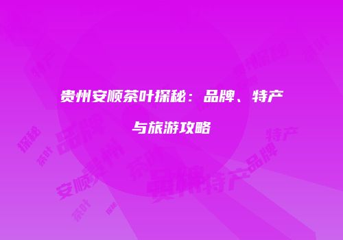 贵州安顺茶叶探秘：品牌、特产与旅游攻略