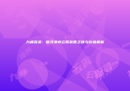九峰茗茶：探寻漳州云霄茶香之谜与价值解析