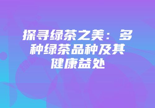 探寻绿茶之美：多种绿茶品种及其健康益处