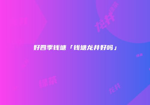 好四季钱塘「钱塘龙井好吗」