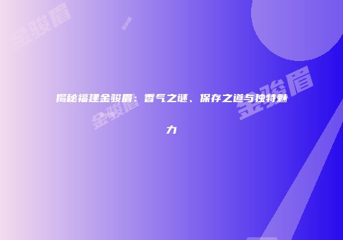 揭秘福建金骏眉：香气之谜、保存之道与独特魅力