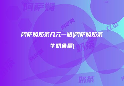 阿萨姆奶茶几元一瓶(阿萨姆奶茶牛奶含量)