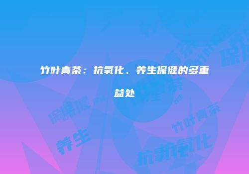 竹叶青茶：抗氧化、养生保健的多重益处