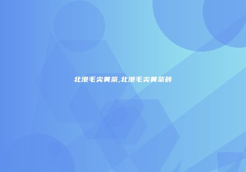 北港毛尖黄茶,北港毛尖黄茶砖