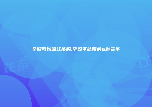 孕妇可以喝红茶吗,孕妇不能喝的6种花茶