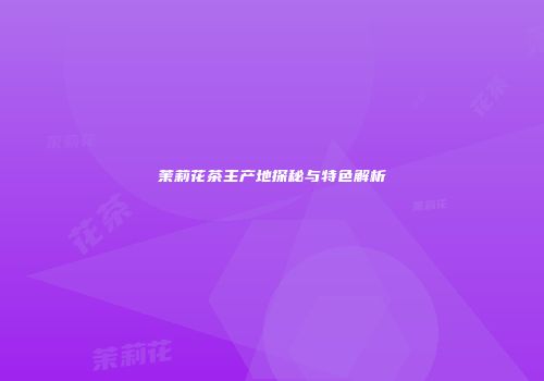 茉莉花茶主产地探秘与特色解析