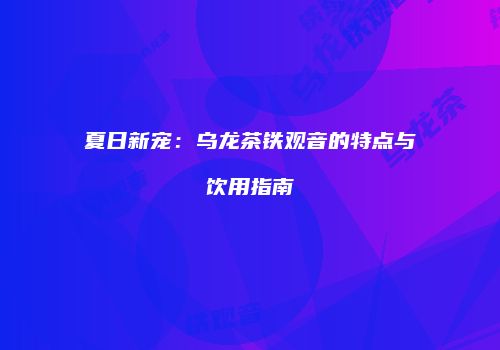 夏日新宠：乌龙茶铁观音的特点与饮用指南