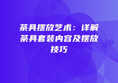茶具摆放艺术：详解茶具套装内容及摆放技巧