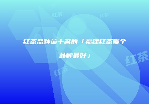 红茶品种前十名的「福建红茶哪个品种最好」