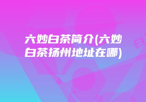 六妙白茶简介(六妙白茶扬州地址在哪)