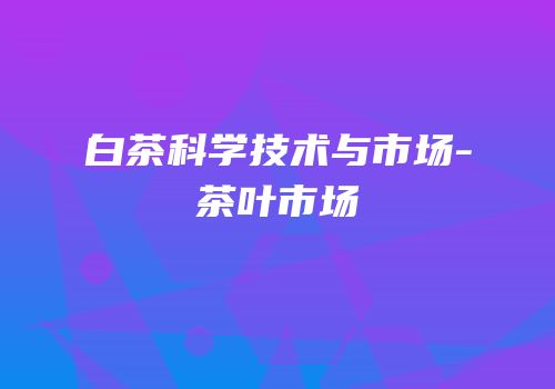白茶科学技术与市场-茶叶市场