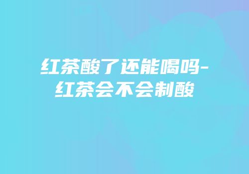 红茶酸了还能喝吗-红茶会不会制酸