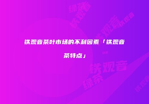 铁观音茶叶市场的不利因素「铁观音茶特点」