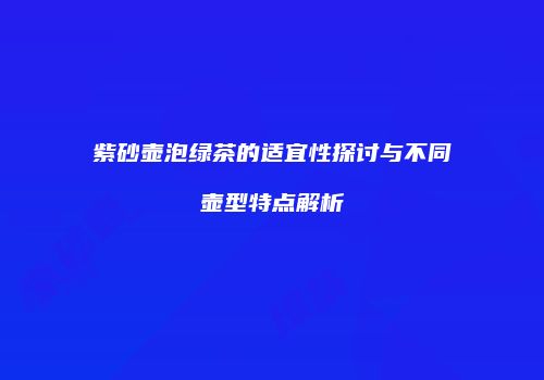紫砂壶泡绿茶的适宜性探讨与不同壶型特点解析