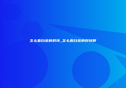 怎么看白茶的好坏_怎么看白茶的好坏啊