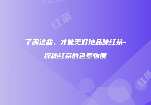 了解这些，才能更好地品味红茶-探秘红茶的色素物质