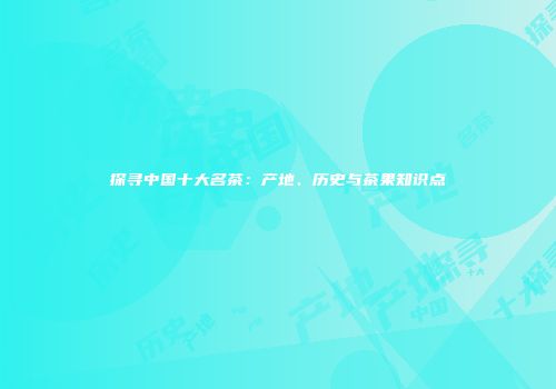 探寻中国十大名茶：产地、历史与茶果知识点