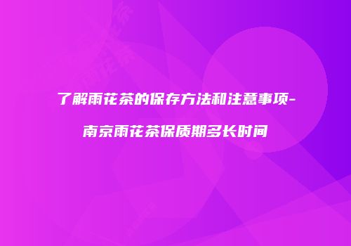 了解雨花茶的保存方法和注意事项-南京雨花茶保质期多长时间