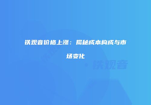 铁观音价格上涨：揭秘成本构成与市场变化