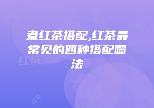 煮红茶搭配,红茶最常见的四种搭配喝法