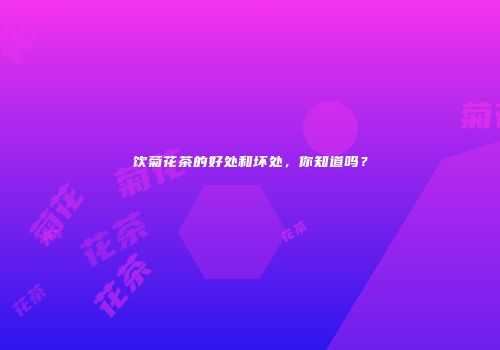 饮菊花茶的好处和坏处，你知道吗？