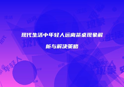 现代生活中年轻人远离茶桌现象解析与解决策略