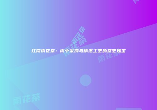 江南雨花茶：雨中采摘与精湛工艺的茶艺瑰宝