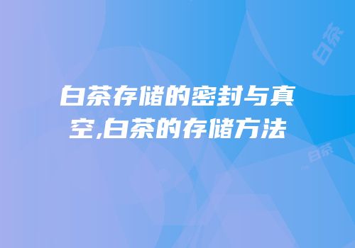 白茶存储的密封与真空,白茶的存储方法