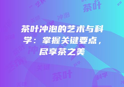 茶叶冲泡的艺术与科学：掌握关键要点，尽享茶之美