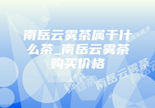 南岳云雾茶属于什么茶_南岳云雾茶购买价格