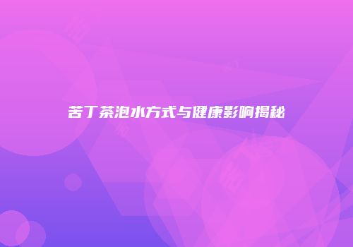 苦丁茶泡水方式与健康影响揭秘