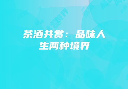 茶酒共赏：品味人生两种境界