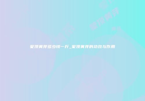 蒙顶黄芽多少钱一斤_蒙顶黄芽的功效与作用
