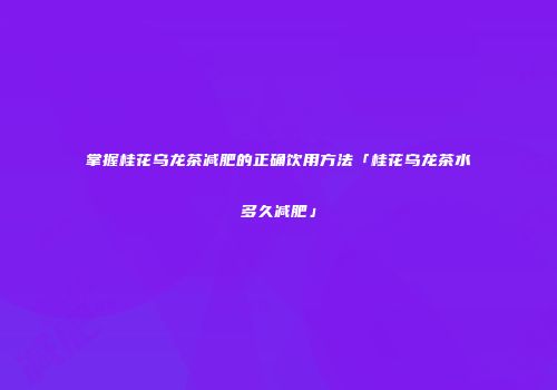 掌握桂花乌龙茶减肥的正确饮用方法「桂花乌龙茶水多久减肥」