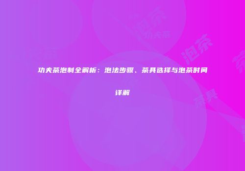 功夫茶泡制全解析：泡法步骤、茶具选择与泡茶时间详解